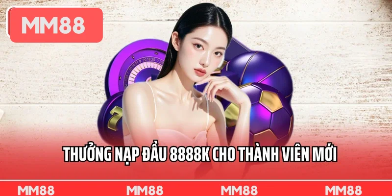 Thưởng Nạp Đầu 8888k Cho Thành Viên Mới Tại MM88 Trong Hôm Nay